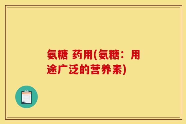 氨糖 药用(氨糖：用途广泛的营养素)