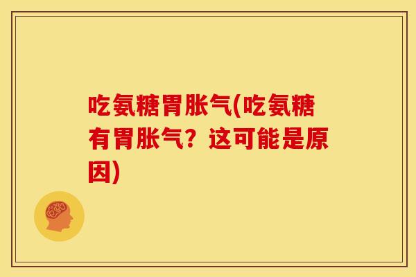 吃氨糖胃胀气(吃氨糖有胃胀气？这可能是原因)