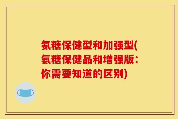 氨糖保健型和加强型(氨糖保健品和增强版：你需要知道的区别)