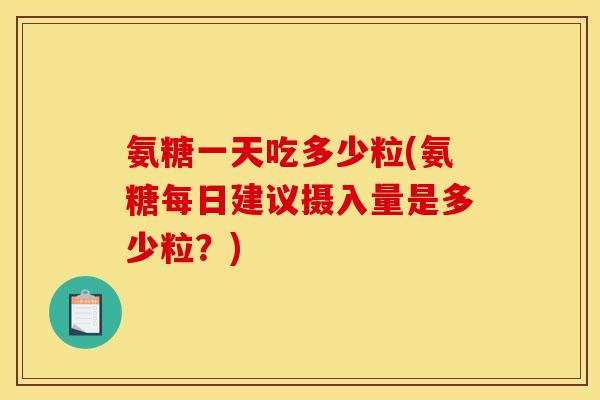 氨糖一天吃多少粒(氨糖每日建议摄入量是多少粒？)