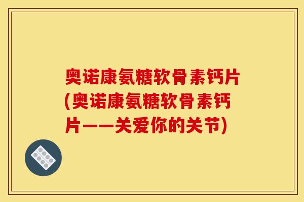 奥诺康氨糖软骨素钙片(奥诺康氨糖软骨素钙片——关爱你的关节)