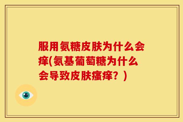 服用氨糖皮肤为什么会痒(氨基葡萄糖为什么会导致皮肤瘙痒？)