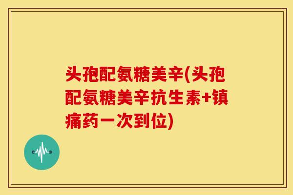 头孢配氨糖美辛(头孢配氨糖美辛抗生素+镇痛药一次到位)