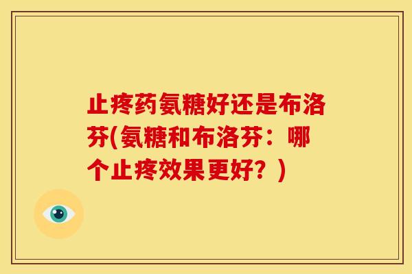 止疼药氨糖好还是布洛芬(氨糖和布洛芬：哪个止疼效果更好？)