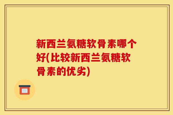 新西兰氨糖软骨素哪个好(比较新西兰氨糖软骨素的优劣)