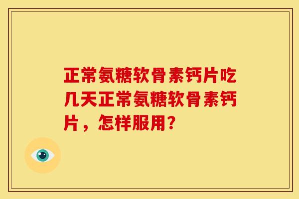正常氨糖软骨素钙片吃几天正常氨糖软骨素钙片，怎样服用？