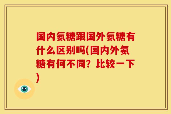 国内氨糖跟国外氨糖有什么区别吗(国内外氨糖有何不同？比较一下)