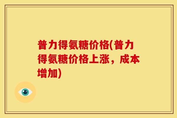 普力得氨糖价格(普力得氨糖价格上涨，成本增加)