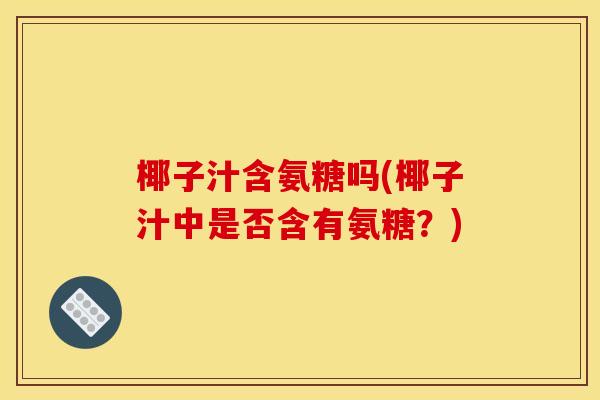椰子汁含氨糖吗(椰子汁中是否含有氨糖？)