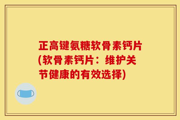 正高键氨糖软骨素钙片(软骨素钙片：维护关节健康的有效选择)
