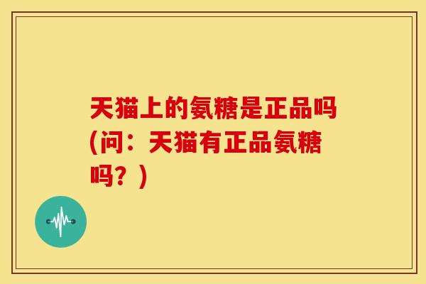 天猫上的氨糖是正品吗(问：天猫有正品氨糖吗？)