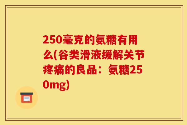 250毫克的氨糖有用么(谷类滑液缓解关节疼痛的良品：氨糖250mg)