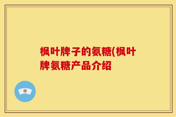 枫叶牌子的氨糖(枫叶牌氨糖产品介绍 枫叶牌子的氨糖(枫叶牌氨糖产品介绍