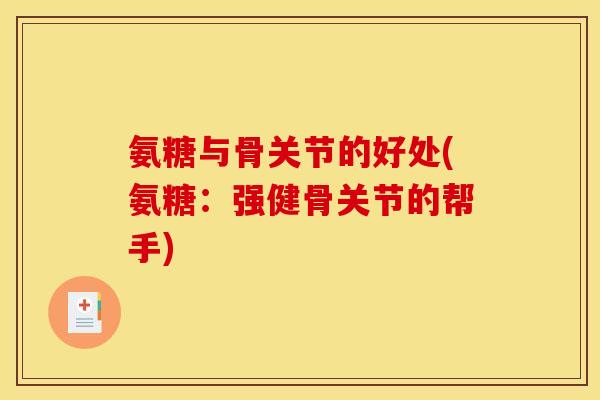 氨糖与骨关节的好处(氨糖：强健骨关节的帮手)