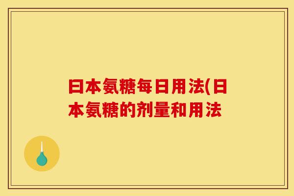 曰本氨糖每日用法(日本氨糖的剂量和用法