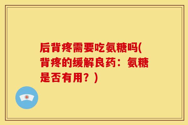 后背疼需要吃氨糖吗(背疼的缓解良药：氨糖是否有用？)