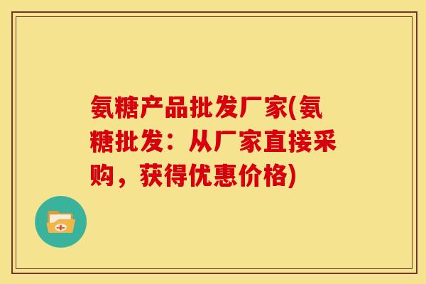 氨糖产品批发厂家(氨糖批发：从厂家直接采购，获得优惠价格)
