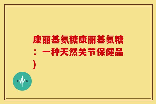 康丽基氨糖康丽基氨糖：一种天然关节保健品)
