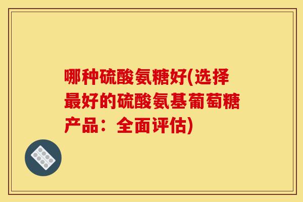 哪种硫酸氨糖好(选择最好的硫酸氨基葡萄糖产品：全面评估)