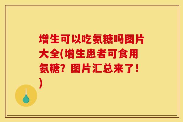 增生可以吃氨糖吗图片大全(增生患者可食用氨糖？图片汇总来了！)