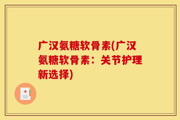 广汉氨糖软骨素(广汉氨糖软骨素：关节护理新选择)