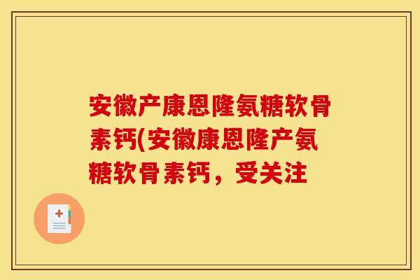 安徽产康恩隆氨糖软骨素钙(安徽康恩隆产氨糖软骨素钙,受关注 安徽产康恩隆氨糖软骨素钙(安徽康恩隆产氨糖软骨素钙,受关注