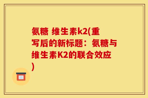 氨糖 维生素k2(重写后的新标题：氨糖与维生素K2的联合效应)