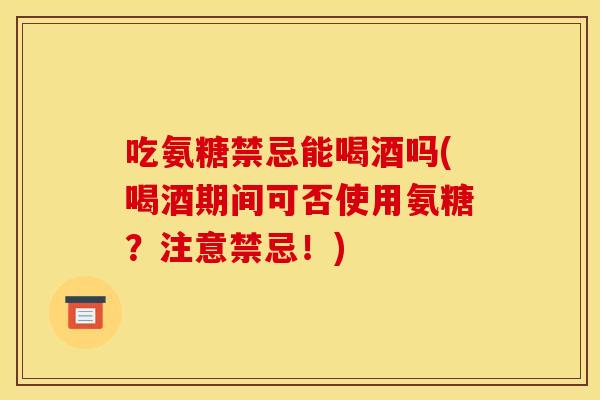 吃氨糖禁忌能喝酒吗(喝酒期间可否使用氨糖？注意禁忌！)