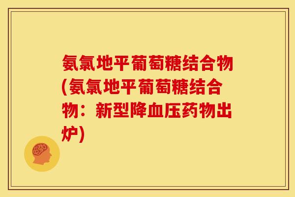 氨氯地平葡萄糖结合物(氨氯地平葡萄糖结合物：新型降血压药物出炉)