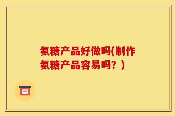 氨糖产品好做吗(制作氨糖产品容易吗？)