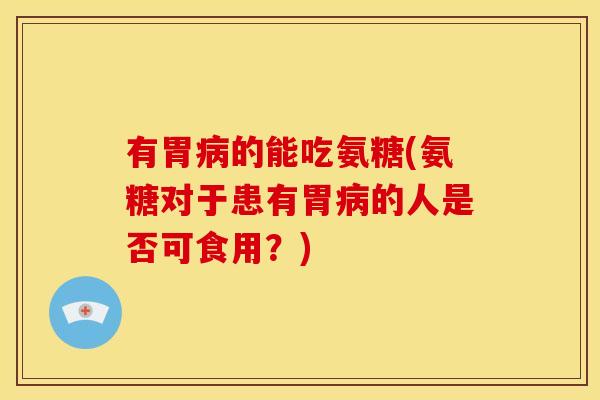 有胃病的能吃氨糖(氨糖对于患有胃病的人是否可食用？)