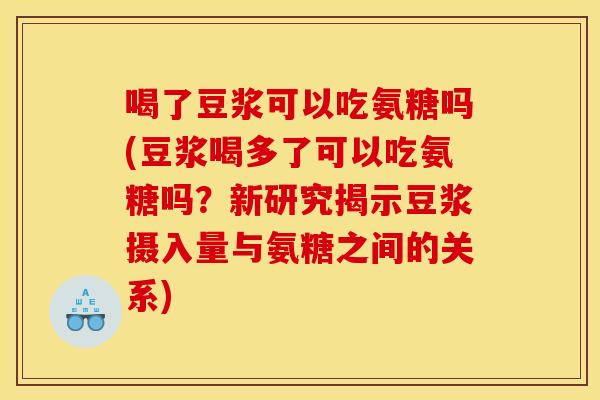 喝了豆浆可以吃氨糖吗(豆浆喝多了可以吃氨糖吗？新研究揭示豆浆摄入量与氨糖之间的关系)