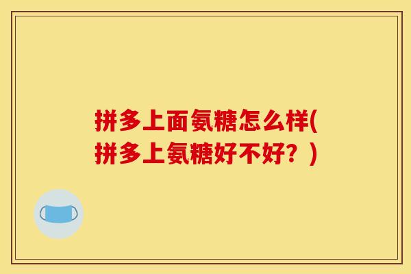 拼多上面氨糖怎么样(拼多上氨糖好不好？)