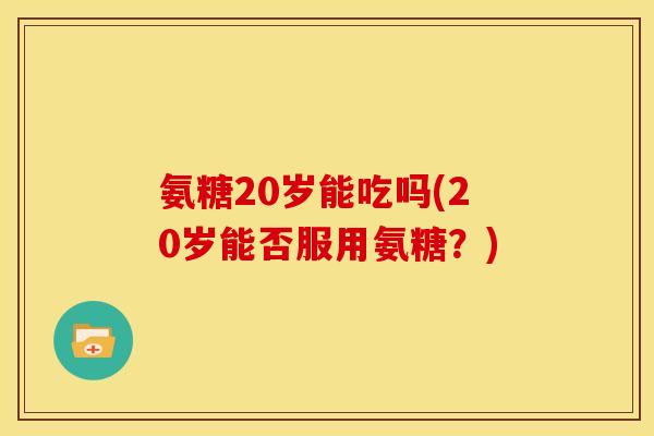 氨糖20岁能吃吗(20岁能否服用氨糖？)