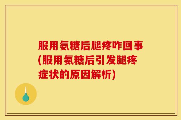 服用氨糖后腿疼咋回事(服用氨糖后引发腿疼症状的原因解析)