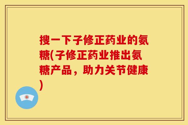 搜一下子修正药业的氨糖(子修正药业推出氨糖产品，助力关节健康)