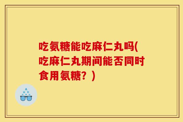 吃氨糖能吃麻仁丸吗(吃麻仁丸期间能否同时食用氨糖？)