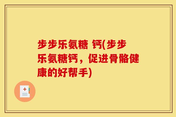 步步乐氨糖 钙(步步乐氨糖钙，促进骨骼健康的好帮手)