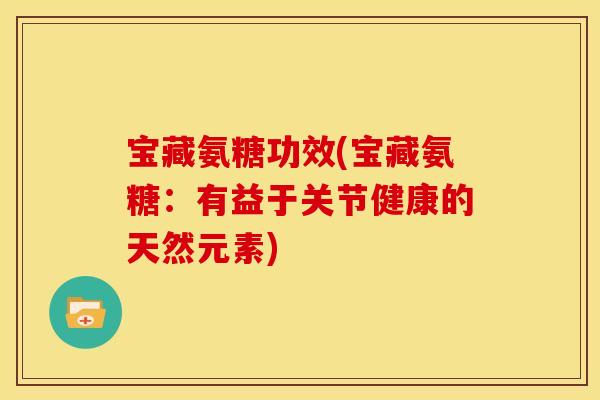宝藏氨糖功效(宝藏氨糖：有益于关节健康的天然元素)