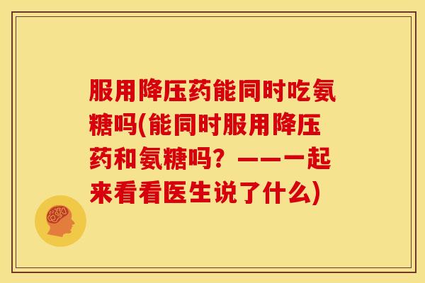 服用降压药能同时吃氨糖吗(能同时服用降压药和氨糖吗？——一起来看看医生说了什么)