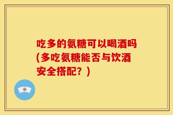 吃多的氨糖可以喝酒吗(多吃氨糖能否与饮酒安全搭配？)