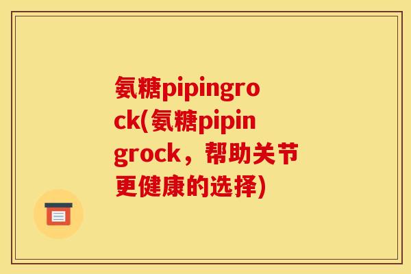 氨糖pipingrock(氨糖pipingrock,帮助关节更健康的选择) 氨糖pipingrock(氨糖pipingrock,帮助关节更健康的选择)