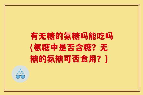 有无糖的氨糖吗能吃吗(氨糖中是否含糖？无糖的氨糖可否食用？)