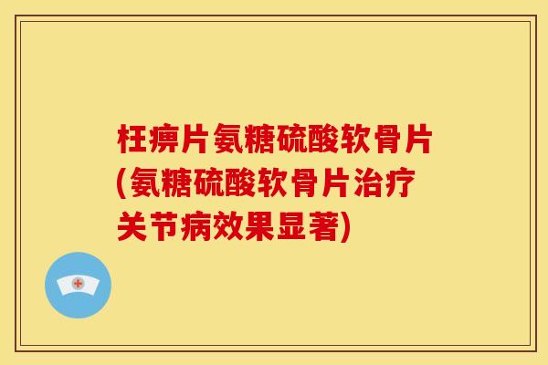 枉痹片氨糖硫酸软骨片(氨糖硫酸软骨片治疗关节病效果显著)