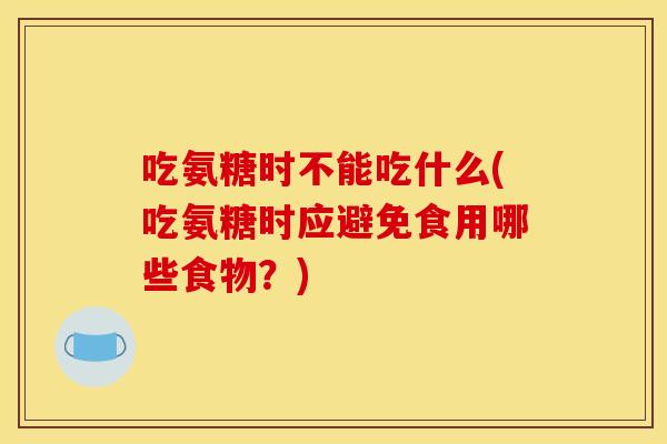 吃氨糖时不能吃什么(吃氨糖时应避免食用哪些食物？)