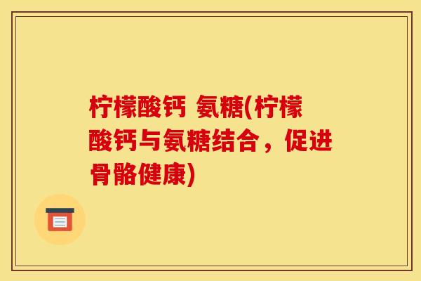 柠檬酸钙 氨糖(柠檬酸钙与氨糖结合，促进骨骼健康)