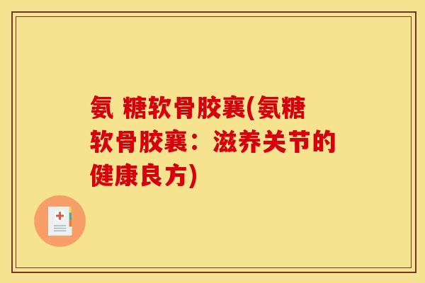 氨 糖软骨胶襄(氨糖软骨胶襄：滋养关节的健康良方)