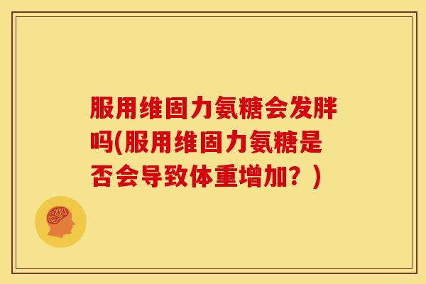 服用维固力氨糖会发胖吗(服用维固力氨糖是否会导致体重增加？)