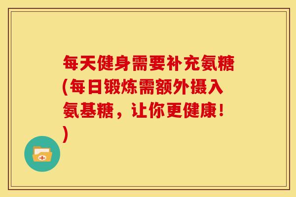 每天健身需要补充氨糖(每日锻炼需额外摄入氨基糖,让你更健康!) 每天健身需要补充氨糖(每日锻炼需额外摄入氨基糖,让你更健康!)