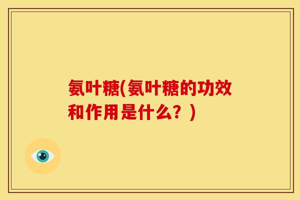 氨叶糖(氨叶糖的功效和作用是什么？)